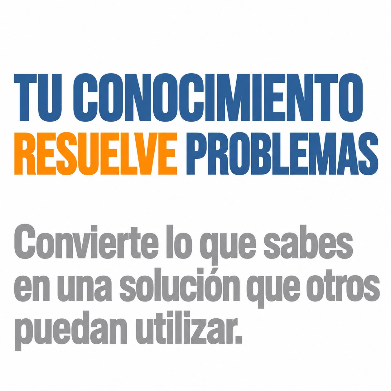 Tu conocimiento tiene valor cuando ayuda a resolver un problema
